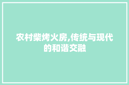 农村柴烤火房,传统与现代的和谐交融