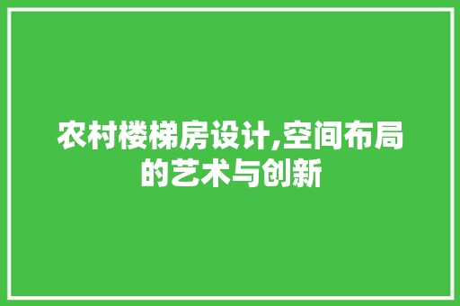 农村楼梯房设计,空间布局的艺术与创新