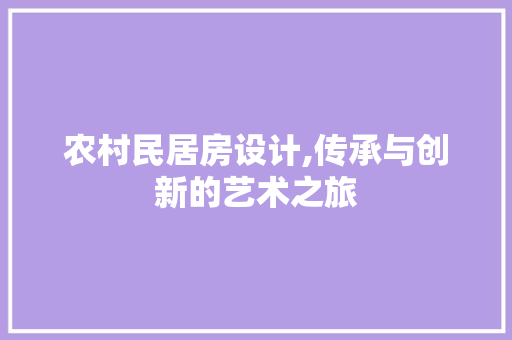 农村民居房设计,传承与创新的艺术之旅