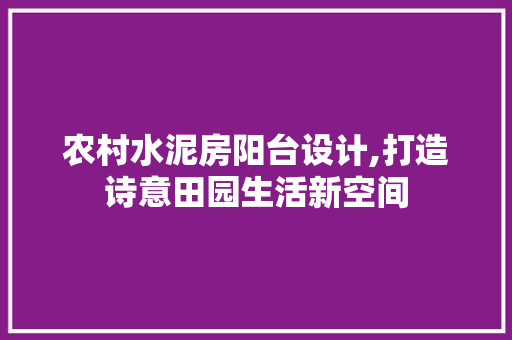 农村水泥房阳台设计,打造诗意田园生活新空间