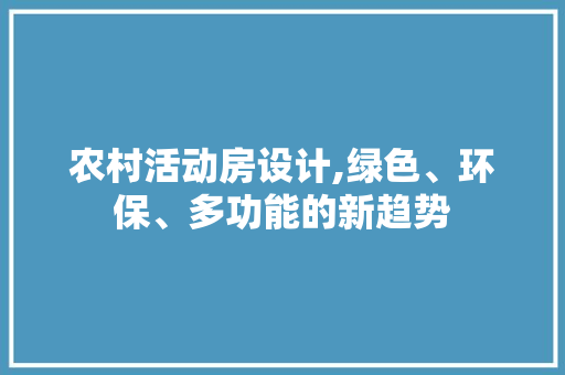 农村活动房设计,绿色、环保、多功能的新趋势