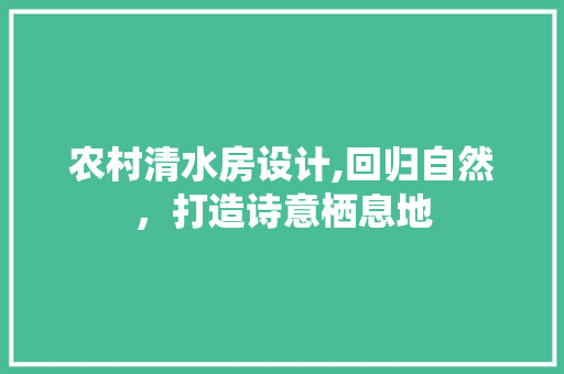 农村清水房设计,回归自然，打造诗意栖息地