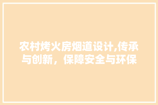 农村烤火房烟道设计,传承与创新，保障安全与环保