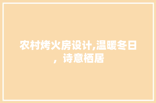 农村烤火房设计,温暖冬日，诗意栖居