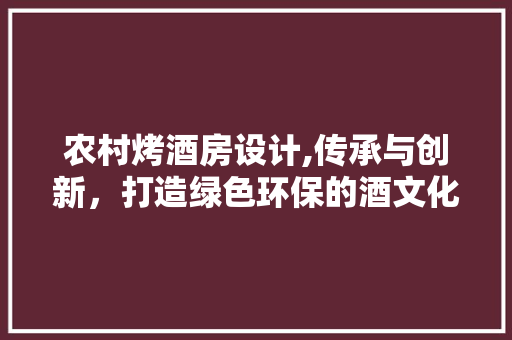 农村烤酒房设计,传承与创新，打造绿色环保的酒文化新地标
