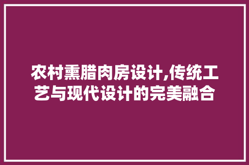 农村熏腊肉房设计,传统工艺与现代设计的完美融合