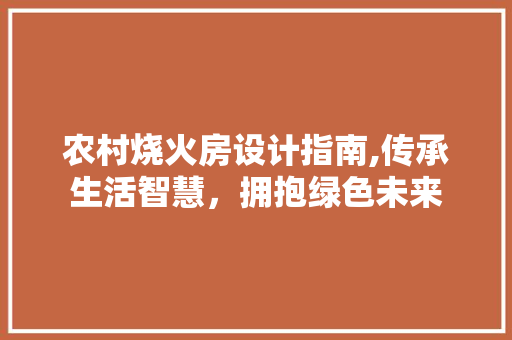 农村烧火房设计指南,传承生活智慧，拥抱绿色未来