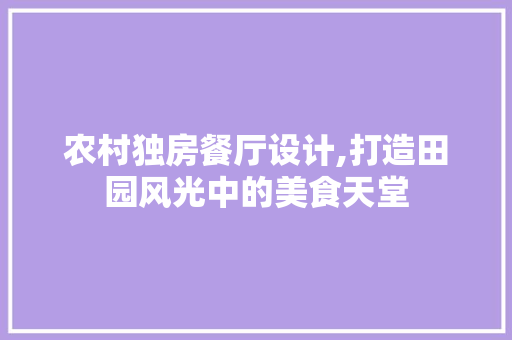 农村独房餐厅设计,打造田园风光中的美食天堂
