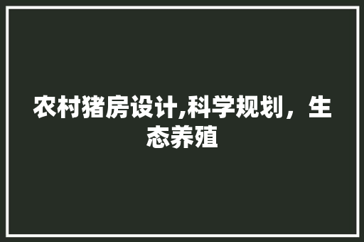农村猪房设计,科学规划，生态养殖