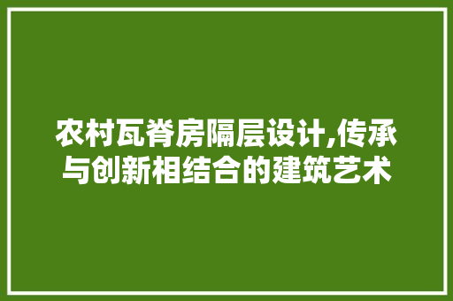 农村瓦脊房隔层设计,传承与创新相结合的建筑艺术