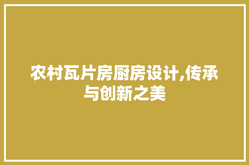 农村瓦片房厨房设计,传承与创新之美
