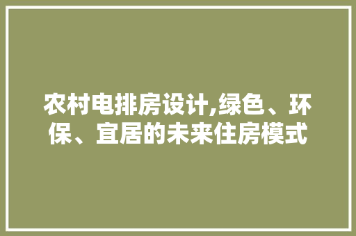 农村电排房设计,绿色、环保、宜居的未来住房模式