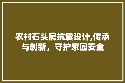 农村石头房抗震设计,传承与创新，守护家园安全 装修攻略