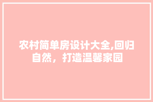 农村简单房设计大全,回归自然，打造温馨家园