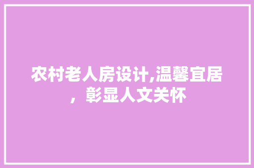 农村老人房设计,温馨宜居，彰显人文关怀