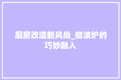 厨房改造新风尚_微波炉的巧妙融入