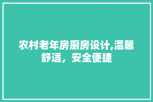 农村老年房厨房设计,温馨舒适，安全便捷