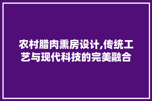农村腊肉熏房设计,传统工艺与现代科技的完美融合