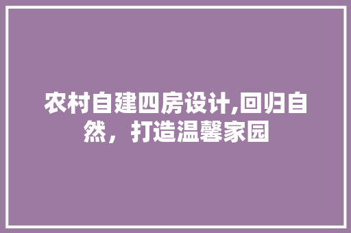农村自建四房设计,回归自然，打造温馨家园