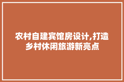 农村自建宾馆房设计,打造乡村休闲旅游新亮点