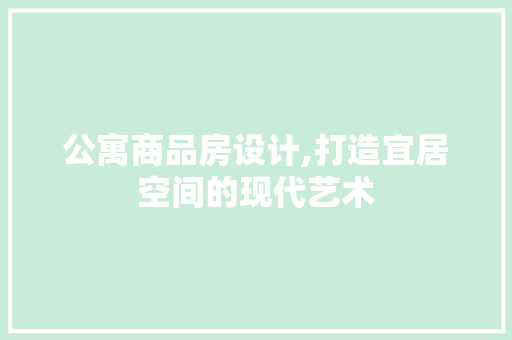 公寓商品房设计,打造宜居空间的现代艺术