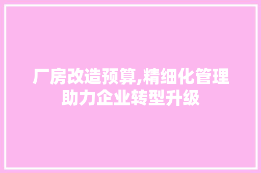 厂房改造预算,精细化管理助力企业转型升级