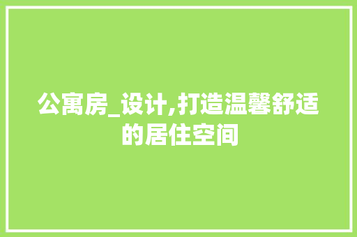 公寓房_设计,打造温馨舒适的居住空间