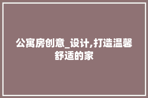 公寓房创意_设计,打造温馨舒适的家