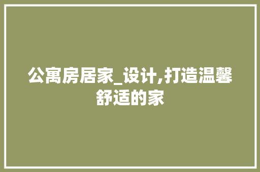 公寓房居家_设计,打造温馨舒适的家