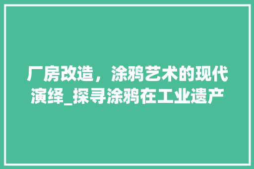 厂房改造，涂鸦艺术的现代演绎_探寻涂鸦在工业遗产中的新生
