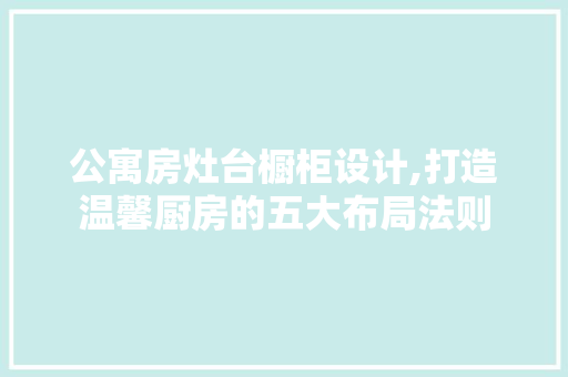 公寓房灶台橱柜设计,打造温馨厨房的五大布局法则