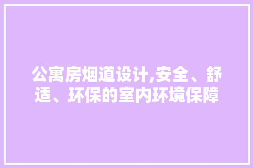 公寓房烟道设计,安全、舒适、环保的室内环境保障