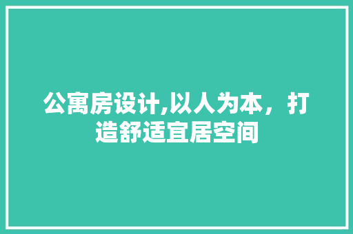 公寓房设计,以人为本，打造舒适宜居空间