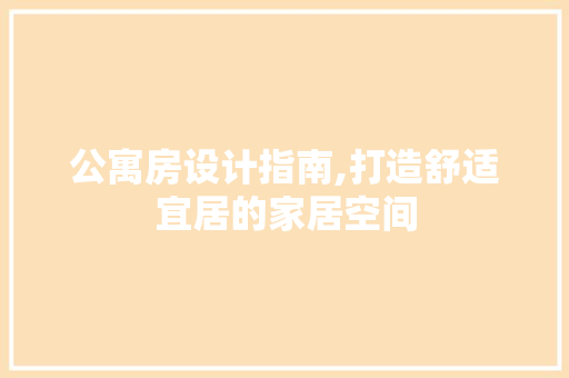 公寓房设计指南,打造舒适宜居的家居空间