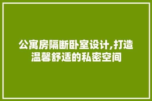 公寓房隔断卧室设计,打造温馨舒适的私密空间