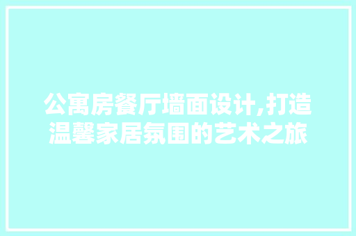 公寓房餐厅墙面设计,打造温馨家居氛围的艺术之旅