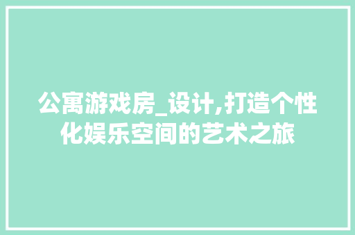 公寓游戏房_设计,打造个性化娱乐空间的艺术之旅
