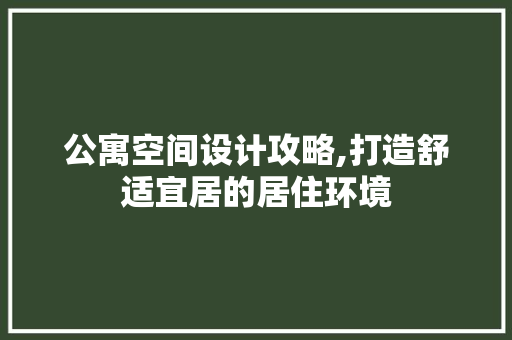 公寓空间设计攻略,打造舒适宜居的居住环境