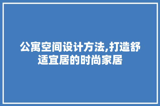 公寓空间设计方法,打造舒适宜居的时尚家居