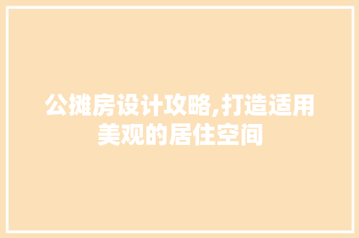 公摊房设计攻略,打造适用美观的居住空间