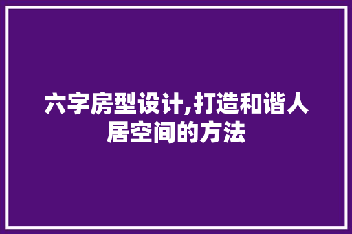 六字房型设计,打造和谐人居空间的方法