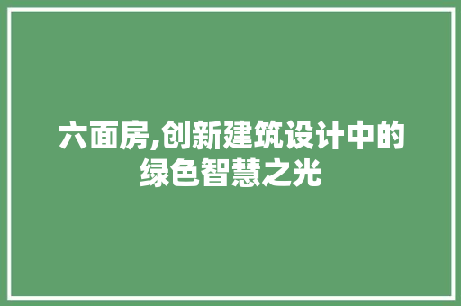 六面房,创新建筑设计中的绿色智慧之光