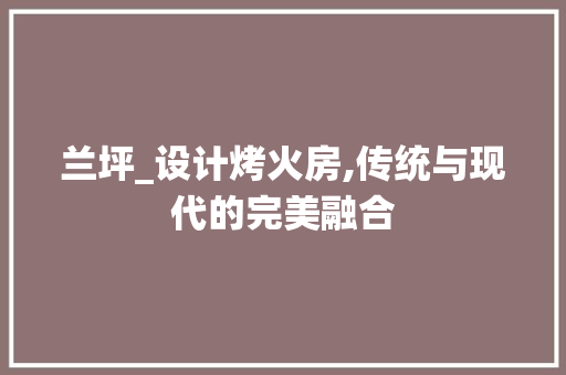 兰坪_设计烤火房,传统与现代的完美融合