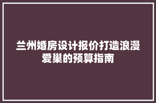 兰州婚房设计报价打造浪漫爱巢的预算指南