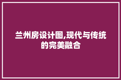 兰州房设计图,现代与传统的完美融合 地面装修 兰州房设计图,现代与传统的完美融合 地面装修