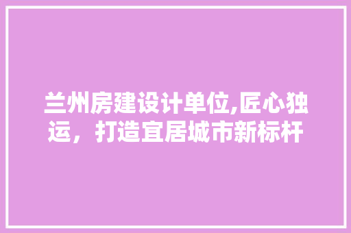 兰州房建设计单位,匠心独运,打造宜居城市新标杆 墙面装饰 兰州房建设计单位,匠心独运,打造宜居城市新标杆 墙面装饰