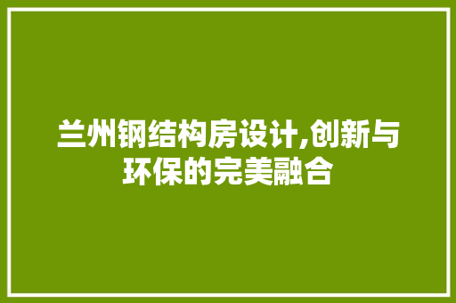 兰州钢结构房设计,创新与环保的完美融合