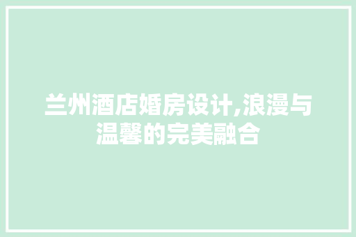 兰州酒店婚房设计,浪漫与温馨的完美融合