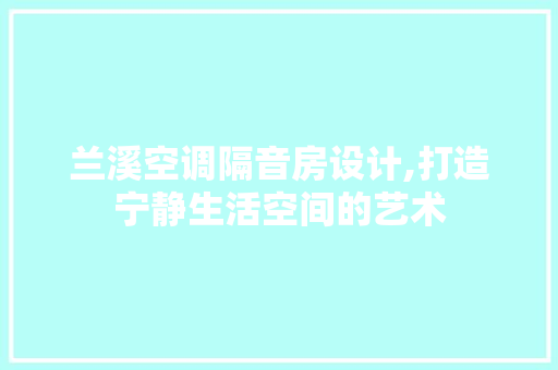 兰溪空调隔音房设计,打造宁静生活空间的艺术
