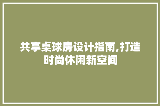 共享桌球房设计指南,打造时尚休闲新空间